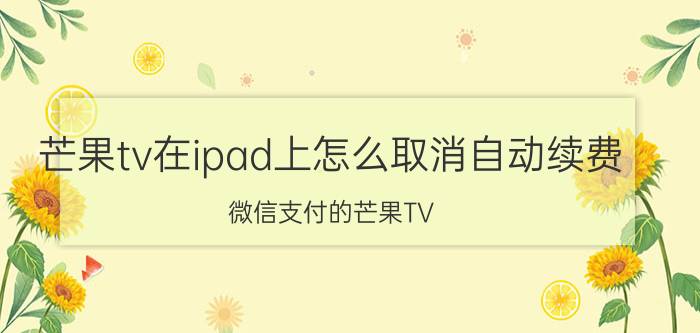 芒果tv在ipad上怎么取消自动续费 微信支付的芒果TV，怎么取消连续包月？